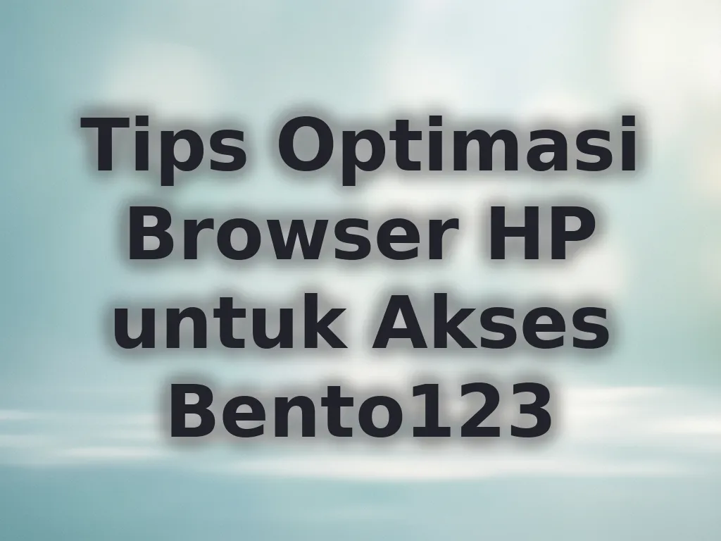 Tips Optimasi Browser HP untuk Akses Bento123
