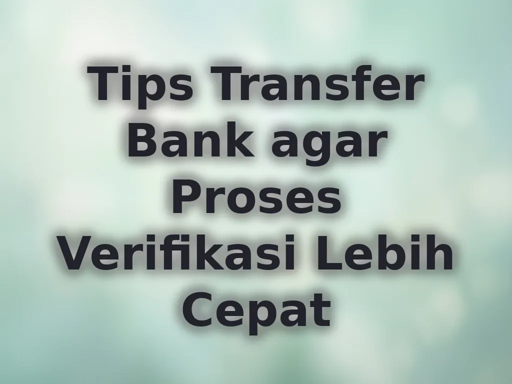 Tips Transfer Bank agar Proses Verifikasi Lebih Cepat